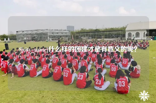 吉林什么样的团建才是有意义的呢？