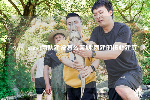 吉林团队建设怎么策划 团建的核心建立